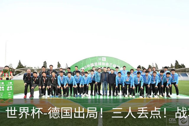 世界杯-德国出局！三人丢点！战车点球战总分4-5巴拉圭止步32强