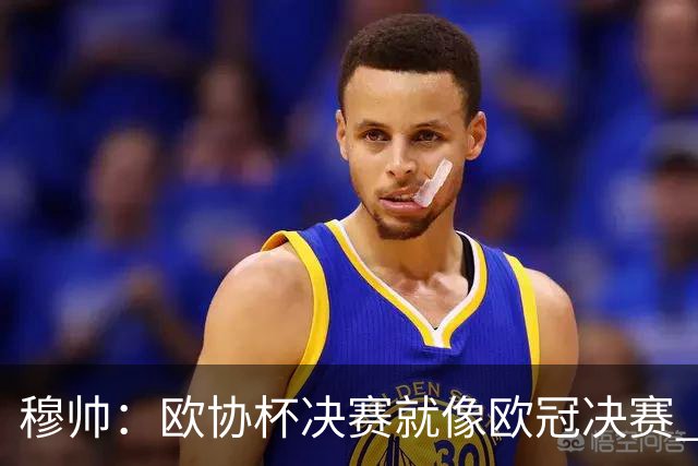 穆帅：欧协杯决赛就像欧冠决赛 我不是为自己