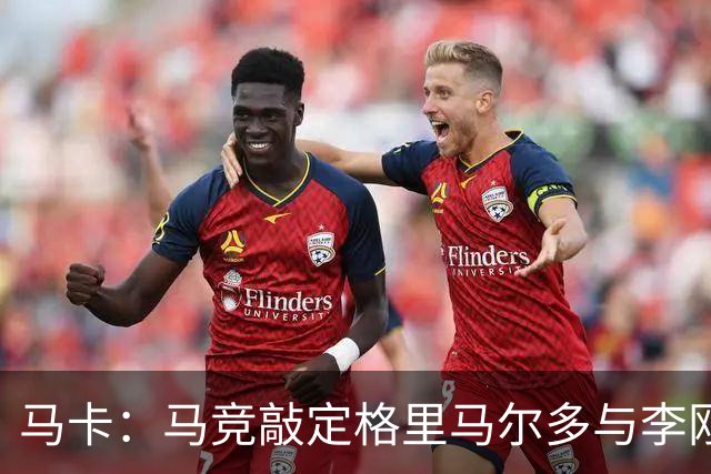 马卡：马竞敲定格里马尔多与李刚仁，官宣时间将视世界杯赛程而定